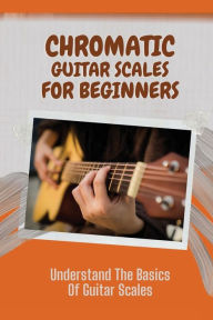 Title: Chromatic Guitar Scales For Beginners: Understand The Basics Of Guitar Scales:, Author: Ira Pankratz