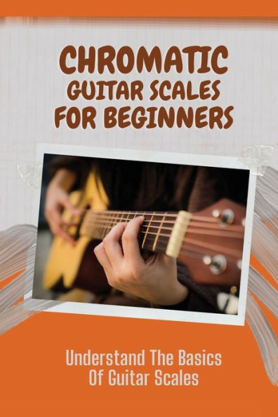 Chromatic Guitar Scales For Beginners: Understand The Basics Of Guitar Scales: