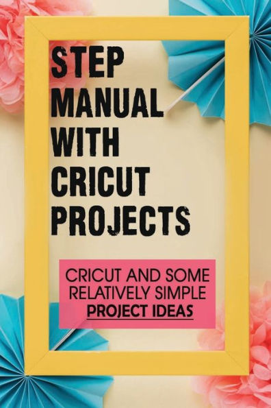 Step Manual With Cricut Projects: Cricut And Some Relatively Simple Project Ideas: