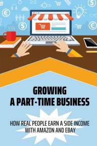 Title: Growing A Part-Time Business: How Real People Earn A Side Income With Amazon And Ebay:, Author: Basil Kitchen