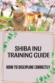 Title: Shiba Inu Training Guide: How To Discipline Correctly:, Author: Russell Truehart