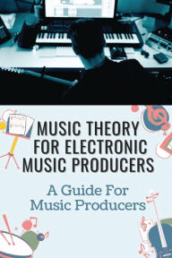 Title: Music Theory For Electronic Music Producers: A Guide For Music Producers:, Author: Leonel Spruill