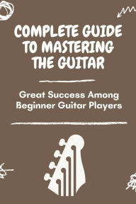 Title: Complete Guide To Mastering The Guitar: Great Success Among Beginner Guitar Players:, Author: Sherman Trebon