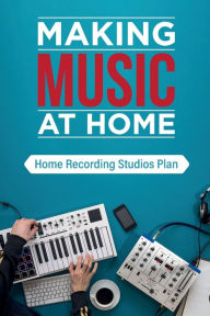 Title: Making Music At Home: Home Recording Studios Plan:, Author: Nickolas Thistlethwait