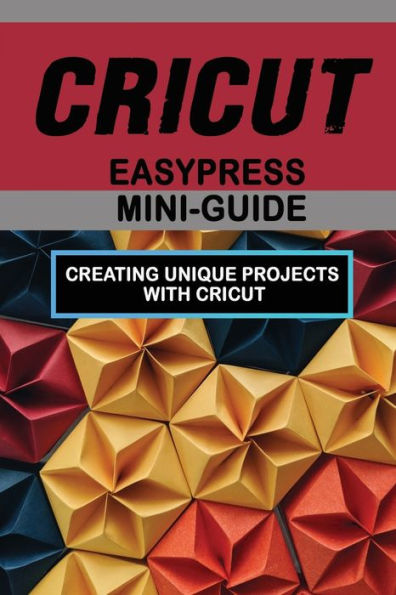 Cricut Easypress Mini-Guide: Creating Unique Projects With Cricut: