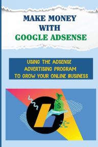 Title: Make Money With Google Adsense: Using The Adsense Advertising Program To Grow Your Online Business:, Author: Delisa Swirsky