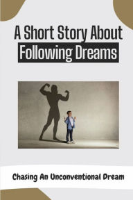 Title: A Short Story About Following Dreams: Chasing An Unconventional Dream:, Author: Florrie Nichlos