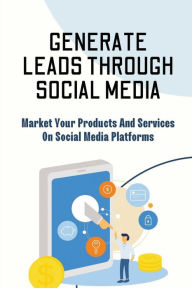 Title: Generate Leads Through Social Media: Market Your Products And Services On Social Media Platforms:, Author: Malik Titsworth