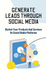 Generate Leads Through Social Media: Market Your Products And Services On Social Media Platforms: