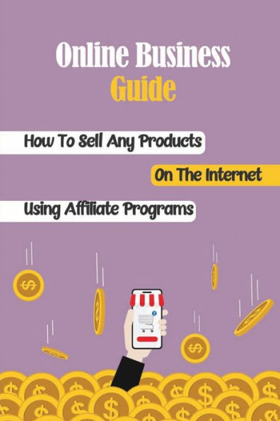 Online Business Guide: How To Sell Any Products On The Internet Using Affiliate Programs:
