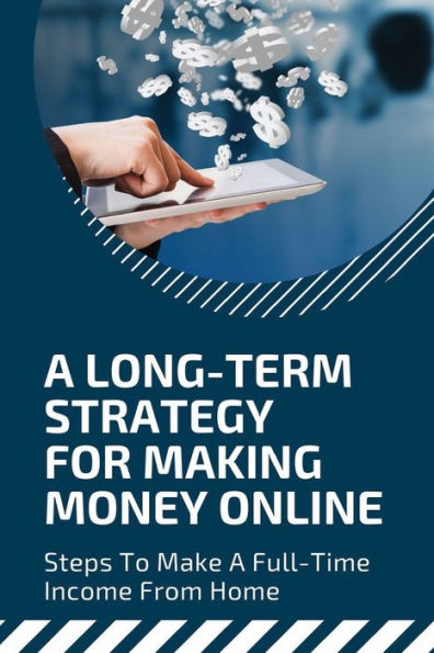 A Long-Term Strategy For Making Money Online: Steps To Make A Full-Time Income From Home: