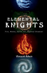 Title: Elemental Knights: Fire, Water, Earth, Air Against Shadow!, Author: Vincent R. Aiken