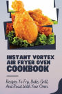 Instant Vortex Air Fryer Oven Cookbook: Recipes To Fry, Bake, Grill, And Roast With Your Oven: