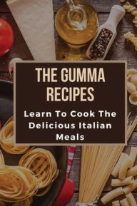 Title: The Gumma Recipes: Learn To Cook The Delicious Italian Meals:, Author: Tad Cumberbatch