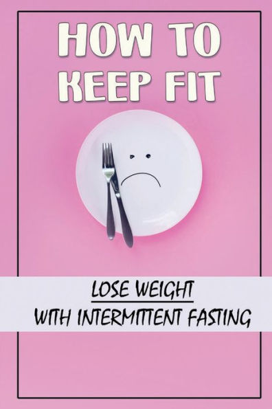 How To Keep Fit: Lose Weight With Intermittent Fasting: