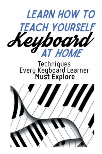 Learn How To Teach Yourself Keyboard At Home: Techniques Every Keyboard Learner Must Explore: