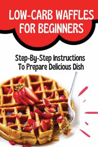 Title: Low-Carb Waffles For Beginners: Step-By-Step Instructions To Prepare Delicious Dish:, Author: Terrence Guthridge