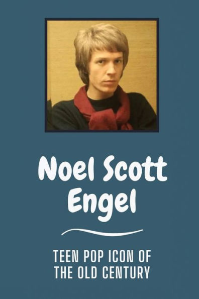 Noel Scott Engel: Teen Pop Icon Of The Old Century: