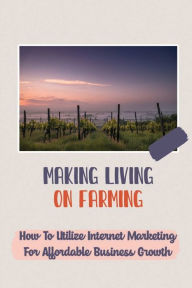 Title: Making Living On Farming: How To Utilize Internet Marketing For Affordable Business Growth:, Author: Marylynn Ronchetto