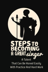 Title: Steps To Becoming A Great Singer: A Talent That Can Be Honed Easily With Practice And Hard Work:, Author: Kelly Silliman