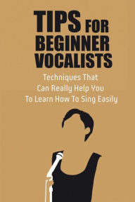 Title: Tips For Beginner Vocalists: Techniques That Can Really Help You To Learn How To Sing Easily:, Author: Felton Preiss