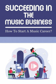 Title: Succeeding In The Music Business: How To Start A Music Career?:, Author: Alphonso Hatchet