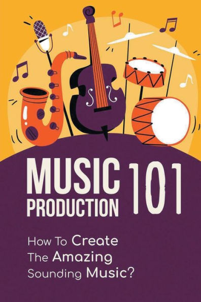 Music Production 101: How To Create The Amazing Sounding Music?: