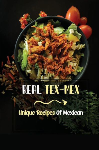 Real Tex-Mex: Unique Recipes Of Mexican: