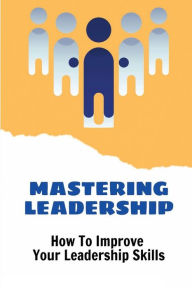 Title: Mastering Leadership: How To Improve Your Leadership Skills:, Author: Johnathan Humm