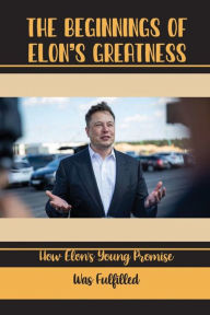 Title: The Beginnings Of Elon's Greatness: How Elon's Young Promise Was Fulfilled:, Author: King Talluto