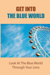 Title: Get Into The Blue World: Look At The Blue World Through Your Lens:, Author: Nickolas Zegar