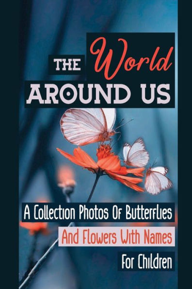 The World Around Us: A Collection Photos Of Butterflies And Flowers With Names For Children: