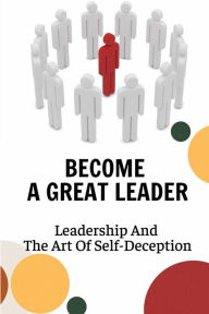 Title: Become A Great Leader: Leadership And The Art Of Self-Deception:, Author: Tanner Jarocki