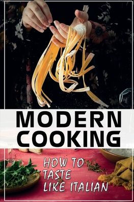Modern Cooking: How To Taste Like Italian: