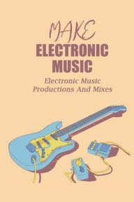 Title: Make Electronic Music: Electronic Music Productions And Mixes:, Author: Lois Rapozo