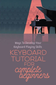 Title: Keyboard Tutorial For Complete Beginners: Ways To Develop Your Keyboard Playing Skills:, Author: Marc Carlberg