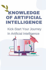 Title: Knowledge Of Artificial Intelligence: Kick-Start Your Journey In Artificial Intelligence:, Author: Beula Slingluff