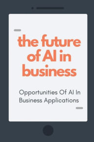 Title: The Future Of AI In Business: Opportunities Of AI In Business Applications:, Author: Francisco Bibel