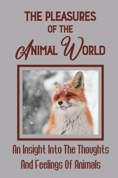 The Pleasures Of The Animal World: An Insight Into The Thoughts And Feelings Of Animals: