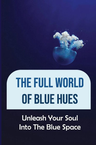 The Full World Of Blue Hues: Unleash Your Soul Into The Blue Space: