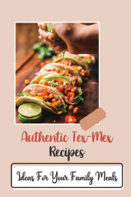 Title: Authentic Tex-Mex Recipes: Ideas For Your Family Meals:, Author: Nigel Goldfine