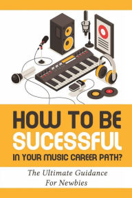 Title: How To Be Successful In Your Music Career Path?: The Ultimate Guidance For Newbies:, Author: Clint Mcmanigal