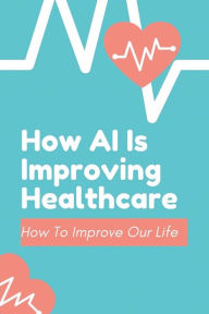 Title: How AI Is Improving Healthcare: How To Improve Our Life:, Author: Jamie Saltzgaber