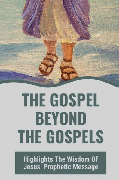 The Gospel Beyond The Gospels: Highlights The Wisdom Of Jesus' Prophetic Message: