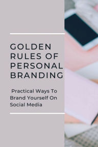 Title: Golden Rules Of Personal Branding: Practical Ways To Brand Yourself On Social Media:, Author: Yong Borden