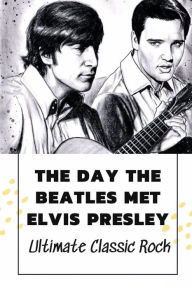 Title: The Day The Beatles Met Elvis Presley: Ultimate Classic Rock:, Author: Alysia Casaus
