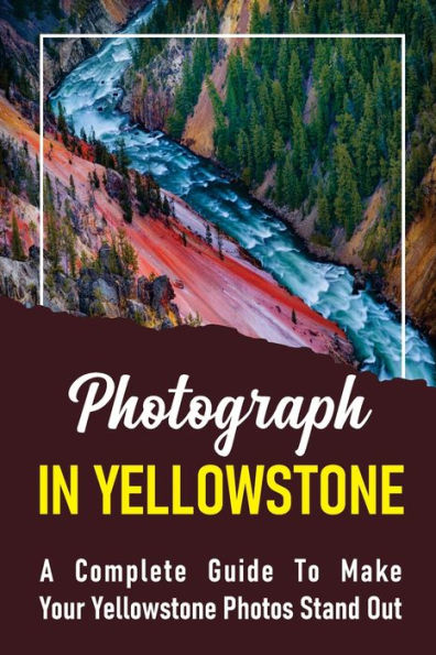 Photograph In Yellowstone: A Complete Guide To Make Your Yellowstone Photos Stand Out: