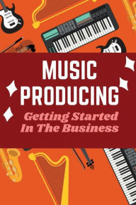 Title: Music Producing: Getting Started In The Business:, Author: Solomon Missey