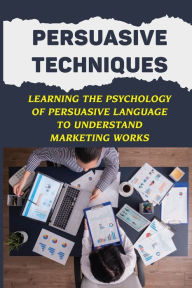 Title: Persuasive Techniques: Learning The Psychology Of Persuasive Language To Understand Marketing Works:, Author: Trenton Crisafi