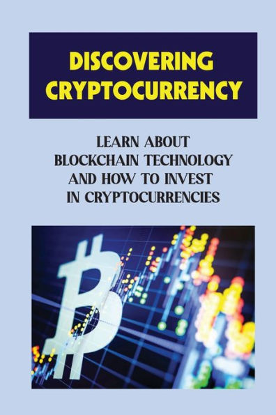 Discovering Cryptocurrency: Learn About Blockchain Technology And How To Invest In Cryptocurrencies:
